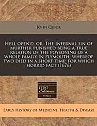 Hell Opend, Or, the Infernal Sin of Murther Punished Being a True Relation of the Poysoning of a Whole Family in Plymouth, Whereof Two Died in a Shor (Paperback)