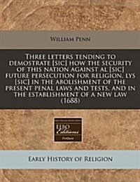 Three Letters Tending to Demostrate [Sic] How the Security of This Nation Against Al [Sic] Future Persecution for Religion, Lys [Sic] in the Abolishme (Paperback)