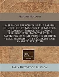 A Sermon Preached in the Parish Church of St. Magnus the Martyr, by London-Bridge, on Sunday February 11th, 1699/700 at the Baptizing of Some Persons (Paperback)