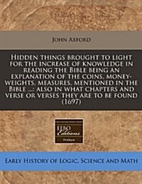 Hidden Things Brought to Light for the Increase of Knowledge in Reading the Bible Being an Explanation of the Coins, Money-Weights, Measures, Mentione (Paperback)