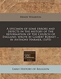 A Specimen of Some Errors and Defects in the History of the Reformation of the Church of England, Wrote by Gilbert Burnet ... by Anthony Harmer. (1693 (Paperback)