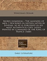 Mores Hominum = the Manners of Men / Described in Sixteen Satyrs by Juvenal, as He Is Published in His Most Authentick Copy, Lately Printed by Command (Paperback)