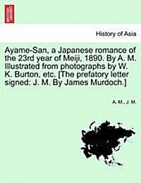 Ayame-San, a Japanese Romance of the 23rd Year of Meiji, 1890. by A. M. Illustrated from Photographs by W. K. Burton, Etc. [The Prefatory Letter Signe (Paperback)