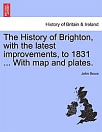 The History of Brighton, with the Latest Improvements, to 1831 ... with Map and Plates. (Paperback)