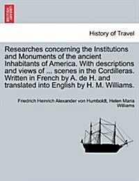 Researches Concerning the Institutions and Monuments of the Ancient Inhabitants of America. with Descriptions and Views of ... Scenes in the Cordiller (Paperback)