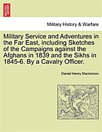 Military Service and Adventures in the Far East, Including Sketches of the Campaigns Against the Afghans in 1839 and the Sikhs in 1845-6. by a Cavalry (Paperback)