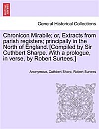 Chronicon Mirabile; Or, Extracts from Parish Registers; Principally in the North of England. [Compiled by Sir Cuthbert Sharpe. with a Prologue, in Ver (Paperback)