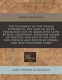 The Testament of the Twelve Patriarchs, the Sons of Jacob Translated Out of Greek Into Latin by Rob. Grosthead, Sometime Bishop of Lincoln, and Out of (Paperback)