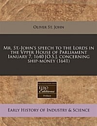 Mr. St.-Johns Speech to the Lords in the Vpper House of Parliament Ianuary 7, 1640 [O.S.], Concerning Ship-Money (1641) (Paperback)