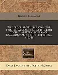 The Elder Brother a Comedie: Printed According to the True Copie / Written by Francis Beaumont and John Fletcher ... (1651) (Paperback)