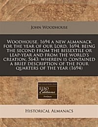 Woodhouse, 1694 a New Almanack for the Year of Our Lord, 1694, Being the Second from the Bissextile or Leap-Year and from the Worlds Creation, 5643: (Paperback)