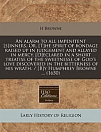 An Alarm to All Impenitent [S]inners. Or, [T]he Spirit of Bondage Raised Up in Judgement and Allayed in Mercy. [D]eclared in a Short Treatise of the S (Paperback)