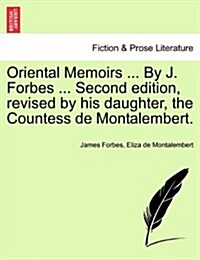 Oriental Memoirs ... by J. Forbes ... Second Edition, Revised by His Daughter, the Countess de Montalembert. (Paperback)
