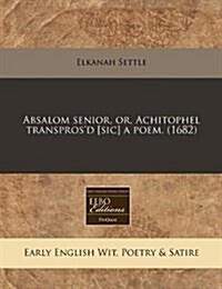 Absalom Senior, Or, Achitophel Transprosd [Sic] a Poem. (1682) (Paperback)