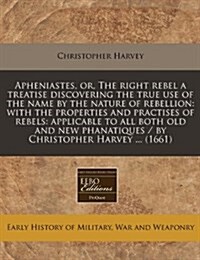 Apheniastes, Or, the Right Rebel a Treatise Discovering the True Use of the Name by the Nature of Rebellion: With the Properties and Practises of Rebe (Paperback)