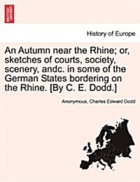 An Autumn Near the Rhine; Or, Sketches of Courts, Society, Scenery, Andc. in Some of the German States Bordering on the Rhine. [By C. E. Dodd.] (Paperback)