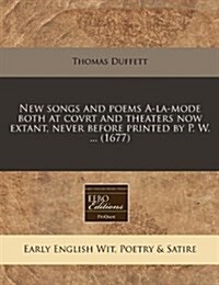 New Songs and Poems A-La-Mode Both at Covrt and Theaters Now Extant, Never Before Printed by P. W. ... (1677) (Paperback)