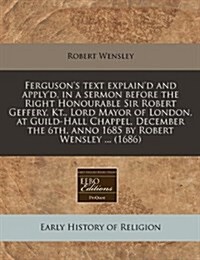 Fergusons Text Explaind and Applyd, in a Sermon Before the Right Honourable Sir Robert Geffery, Kt., Lord Mayor of London, at Guild-Hall Chappel, D (Paperback)