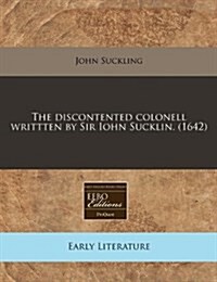 The Discontented Colonell Writtten by Sir Iohn Sucklin. (1642) (Paperback)