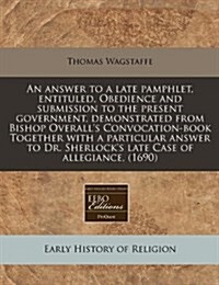 An Answer to a Late Pamphlet, Entituled, Obedience and Submission to the Present Government, Demonstrated from Bishop Overalls Convocation-Book Toget (Paperback)