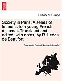 Society in Paris. a Series of Letters ... to a Young French Diplomat. Translated and Edited, with Notes, by R. Ledos de Beaufort. (Paperback)