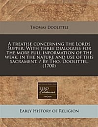 A Treatise Concerning the Lords Supper: With Three Dialogues for the More Full Information of the Weak, in the Nature and Use of This Sacrament. / By (Paperback)