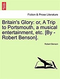 Britains Glory: Or, a Trip to Portsmouth, a Musical Entertainment, Etc. [By -Robert Benson]. (Paperback)