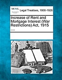 Increase of Rent and Mortgage Interest (War Restrictions) ACT, 1915 .... (Paperback)
