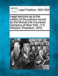 Legal Opinions as to the Validity of the Policies Issued by the Mutual Life Insurance Company of New York: F.S. Winston, President, 1879. (Paperback)