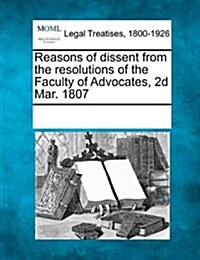 Reasons of Dissent from the Resolutions of the Faculty of Advocates, 2D Mar. 1807 (Paperback)