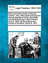 Dark and Terrible Deeds of George Lathrop: Who, After Passing Through the Various Degrees of Crime, Was Finally Convicted and Hung in New Orleans, Jun (Paperback)