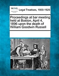 Proceedings at Bar Meeting Held at Boston, April 4, 1896 Upon the Death of William Goodwin Russell (Paperback)