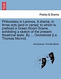 Philoctetes in Lemnos. a Drama, in Three Acts [And in Verse]; To Which Is Prefixed a Green Room Scene, Exhibiting a Sketch of the Present Theatrical T (Paperback)