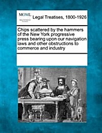 Chips Scattered by the Hammers of the New York Progressive Press Bearing Upon Our Navigation Laws and Other Obstructions to Commerce and Industry (Paperback)