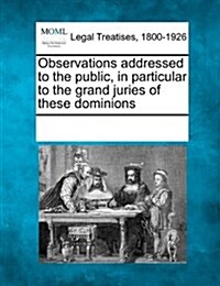 Observations Addressed to the Public, in Particular to the Grand Juries of These Dominions (Paperback)