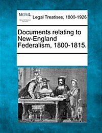 Documents Relating to New-England Federalism, 1800-1815. (Paperback)