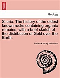 Siluria. the History of the Oldest Known Rocks Containing Organic Remains, with a Brief Sketch of the Distribution of Gold Over the Earth. (Paperback)