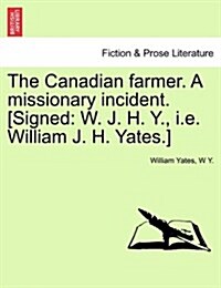 The Canadian Farmer. a Missionary Incident. [Signed: W. J. H. Y., i.e. William J. H. Yates.] (Paperback)