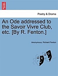 An Ode Addressed to the Savoir Vivre Club, Etc. [By R. Fenton.] (Paperback)
