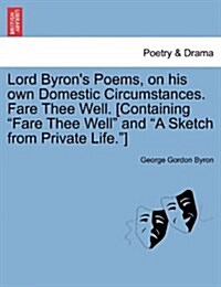 Lord Byrons Poems, on His Own Domestic Circumstances. Fare Thee Well. [Containing Fare Thee Well and a Sketch from Private Life.] (Paperback)