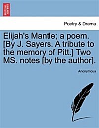 Elijahs Mantle; A Poem. [By J. Sayers. a Tribute to the Memory of Pitt.] Two Ms. Notes [By the Author]. (Paperback)