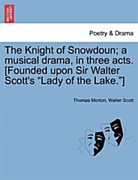 The Knight of Snowdoun; A Musical Drama, in Three Acts. [Founded Upon Sir Walter Scotts Lady of the Lake.] (Paperback)
