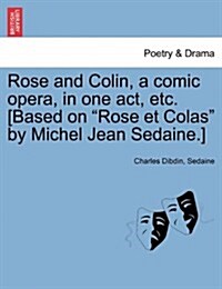 Rose and Colin, a Comic Opera, in One Act, Etc. [based on Rose Et Colas by Michel Jean Sedaine.] (Paperback)