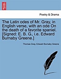 The Latin Odes of Mr. Gray, in English Verse, with an Ode on the Death of a Favorite Spaniel. [Signed: E. B. G., i.e. Edward Burnaby Greene.] (Paperback)
