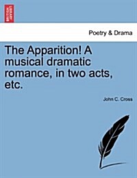 The Apparition! a Musical Dramatic Romance, in Two Acts, Etc. (Paperback)