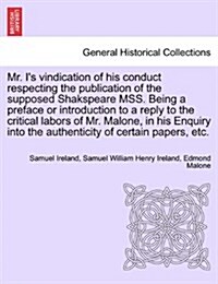 Mr. Is Vindication of His Conduct Respecting the Publication of the Supposed Shakspeare Mss. Being a Preface or Introduction to a Reply to the Critic (Paperback)