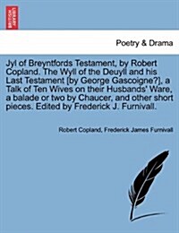 Jyl of Breyntfords Testament, by Robert Copland. the Wyll of the Deuyll and His Last Testament [By George Gascoigne?], a Talk of Ten Wives on Their Hu (Paperback)