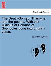 The Death-Song of Thamyris, and the Poems. with the Dipus at Colonos of Sophocles Done Into English Verse. (Paperback)