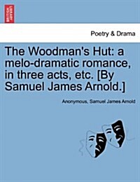 The Woodmans Hut: A Melo-Dramatic Romance, in Three Acts, Etc. [By Samuel James Arnold.] (Paperback)