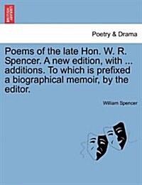 Poems of the Late Hon. W. R. Spencer. a New Edition, with ... Additions. to Which Is Prefixed a Biographical Memoir, by the Editor. (Paperback)